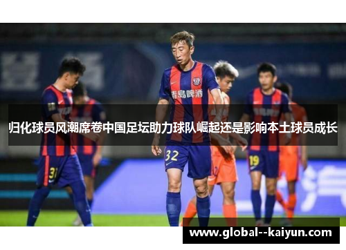 归化球员风潮席卷中国足坛助力球队崛起还是影响本土球员成长