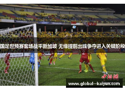 国足世预赛客场战平新加坡 无缘提前出线争夺进入关键阶段